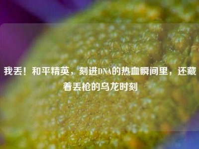 我丢！和平精英，刻进DNA的热血瞬间里，还藏着丢枪的乌龙时刻