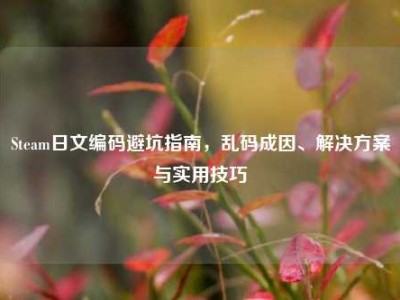 Steam日文编码避坑指南，乱码成因、解决方案与实用技巧