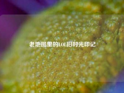 老地图里的LOL旧时光印记