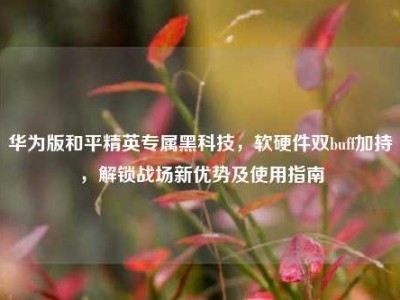 华为版和平精英专属黑科技，软硬件双buff加持，解锁战场新优势及使用指南
