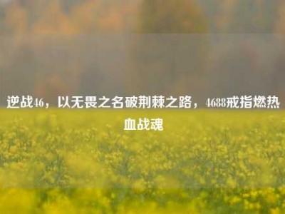 逆战46，以无畏之名破荆棘之路，4688戒指燃热血战魂