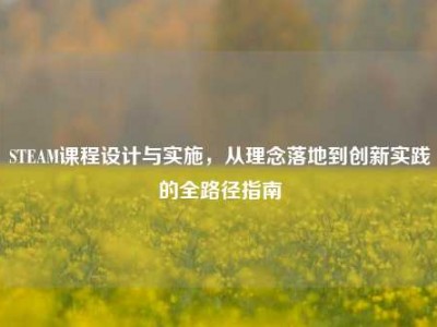 STEAM课程设计与实施，从理念落地到创新实践的全路径指南