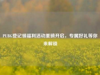 PUBG登记领福利活动重磅开启，专属好礼等你来解锁