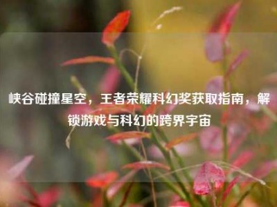 峡谷碰撞星空，王者荣耀科幻奖获取指南，解锁游戏与科幻的跨界宇宙