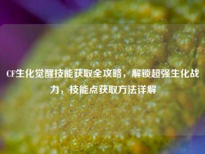 CF生化觉醒技能获取全攻略，解锁超强生化战力，技能点获取方法详解