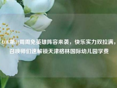 LOL第11周周免英雄阵容来袭，快乐实力双拉满，召唤师们速解锁天津格林国际幼儿园学费
