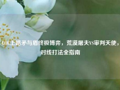 LOL上路矛与盾终极博弈，荒漠屠夫VS审判天使，对线打法全指南
