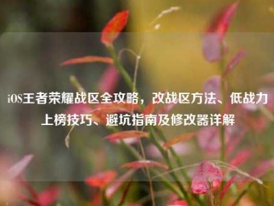 iOS王者荣耀战区全攻略，改战区方法、低战力上榜技巧、避坑指南及修改器详解