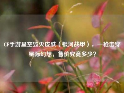 CF手游星空毁灭皮肤（银河战甲），一枪击穿星际幻想，售价究竟多少？