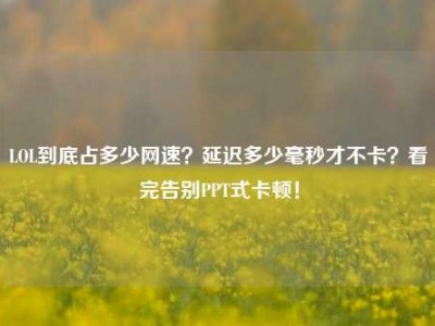LOL到底占多少网速？延迟多少毫秒才不卡？看完告别PPT式卡顿！