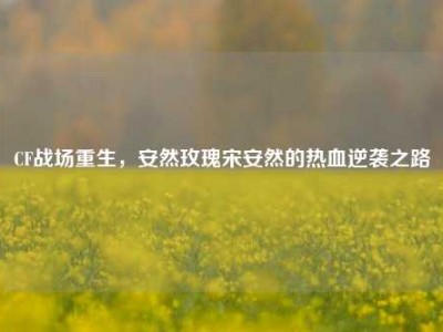 CF战场重生，安然玫瑰宋安然的热血逆袭之路