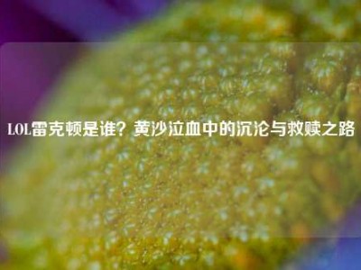 LOL雷克顿是谁？黄沙泣血中的沉沦与救赎之路