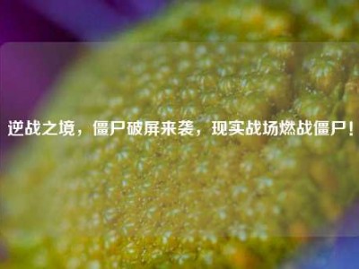 逆战之境，僵尸破屏来袭，现实战场燃战僵尸！