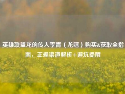 英雄联盟龙的传人李青（龙瞎）购买&获取全指南，正规渠道解析+避坑提醒