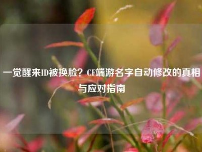 一觉醒来ID被换脸？CF端游名字自动修改的真相与应对指南