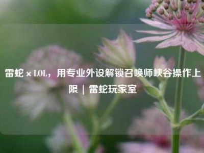 雷蛇×LOL，用专业外设解锁召唤师峡谷操作上限 | 雷蛇玩家室