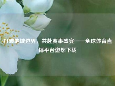 打破地域边界，共赴赛事盛宴——全球体育直播平台邀您下载
