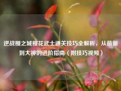 逆战樱之城樱花武士通关技巧全解析，从萌新到大神的进阶指南（附技巧视频）
