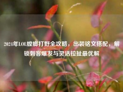 2024年LOL螳螂打野全攻略，出装铭文搭配，解锁刺客爆发与灵活拉扯最优解