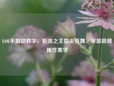LOL手游劫教学，影流之主指尖狂舞，尽显极致操作美学