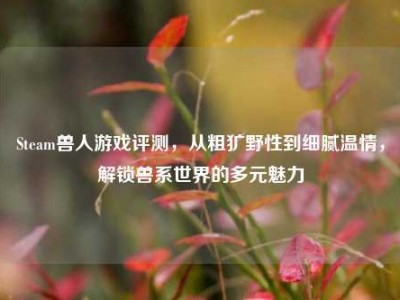 Steam兽人游戏评测，从粗犷野性到细腻温情，解锁兽系世界的多元魅力