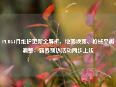 PUBG1月维护更新全解析，地图焕新、枪械平衡调整，新春预热活动同步上线