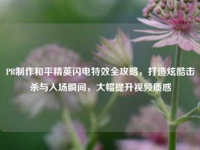 PR制作和平精英闪电特效全攻略，打造炫酷击杀与入场瞬间，大幅提升视频质感