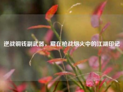 逆战铜钱副武器，藏在枪战烟火中的江湖印记