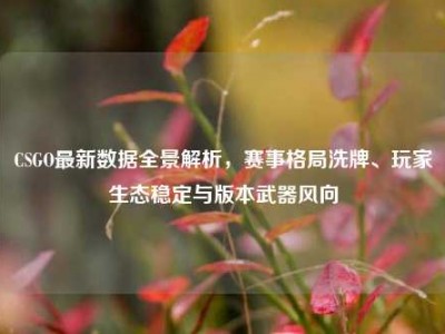 CSGO最新数据全景解析，赛事格局洗牌、玩家生态稳定与版本武器风向