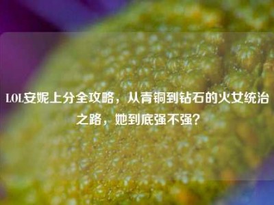 LOL安妮上分全攻略，从青铜到钻石的火女统治之路，她到底强不强？