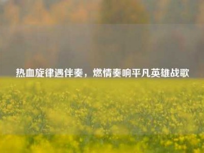 热血旋律遇伴奏，燃情奏响平凡英雄战歌