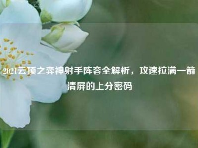 2021云顶之弈神射手阵容全解析，攻速拉满一箭清屏的上分密码