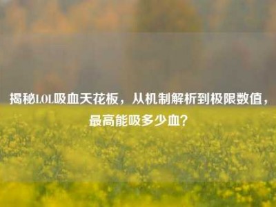 揭秘LOL吸血天花板，从机制解析到极限数值，最高能吸多少血？
