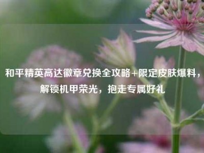 和平精英高达徽章兑换全攻略+限定皮肤爆料，解锁机甲荣光，抱走专属好礼