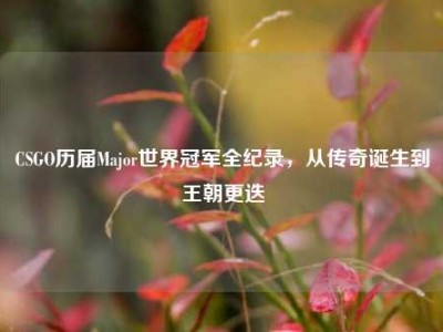 CSGO历届Major世界冠军全纪录，从传奇诞生到王朝更迭
