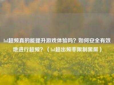 lol超频真的能提升游戏体验吗？如何安全有效地进行超频？（lol超出频率限制黑屏）