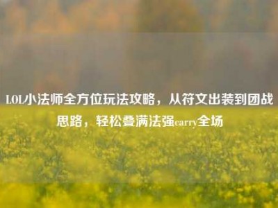 LOL小法师全方位玩法攻略，从符文出装到团战思路，轻松叠满法强carry全场
