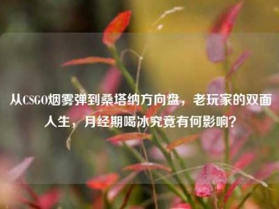 从CSGO烟雾弹到桑塔纳方向盘，老玩家的双面人生，月经期喝冰究竟有何影响？