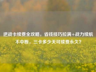 逆战卡续费全攻略，省钱技巧拉满+战力续航不中断，三卡多少天可续费永久？
