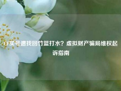 CF买号遭找回竹篮打水？虚拟财产骗局维权起诉指南