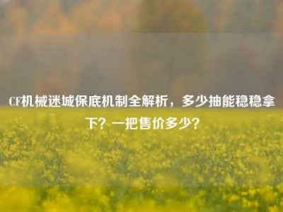 CF机械迷城保底机制全解析，多少抽能稳稳拿下？一把售价多少？