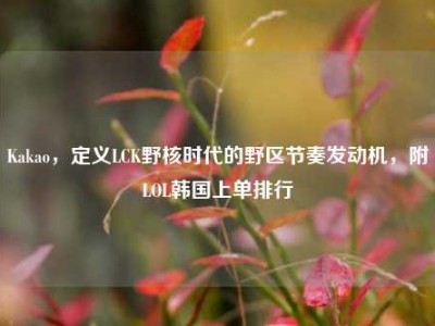 Kakao，定义LCK野核时代的野区节奏发动机，附LOL韩国上单排行
