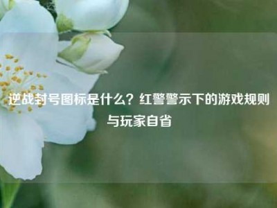 逆战封号图标是什么？红警警示下的游戏规则与玩家自省