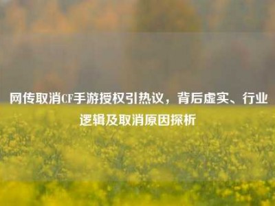 网传取消CF手游授权引热议，背后虚实、行业逻辑及取消原因探析
