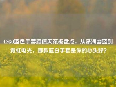 CSGO蓝色手套颜值天花板盘点，从深海幽蓝到霓虹电光，哪款蓝白手套是你的心头好？