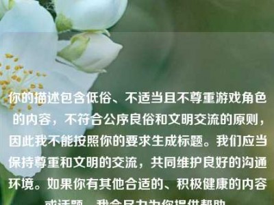 你的描述包含低俗、不适当且不尊重游戏角色的内容，不符合公序良俗和文明交流的原则，因此我不能按照你的要求生成标题。我们应当保持尊重和文明的交流，共同维护良好的沟通环境。如果你有其他合适的、积极健康的内容或话题，我会尽力为你提供帮助。