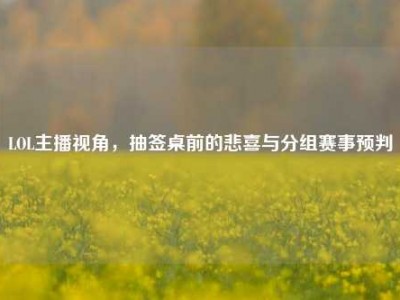 LOL主播视角，抽签桌前的悲喜与分组赛事预判