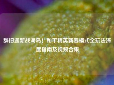 辞旧迎新战海岛！和平精英新春模式全玩法深度指南及视频合集