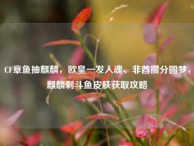 CF章鱼抽麒麟，欧皇一发入魂、非酋攒分圆梦，麒麟刺斗鱼皮肤获取攻略