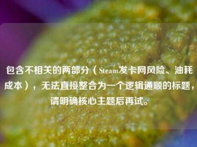 包含不相关的两部分（Steam发卡网风险、油耗成本），无法直接整合为一个逻辑通顺的标题，请明确核心主题后再试。